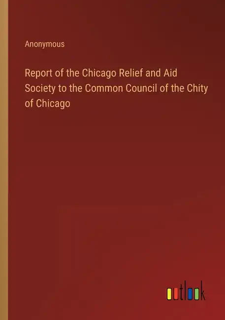 Report of the Chicago Relief and Aid Society to the Common Council of the Chity of Chicago - Paperback