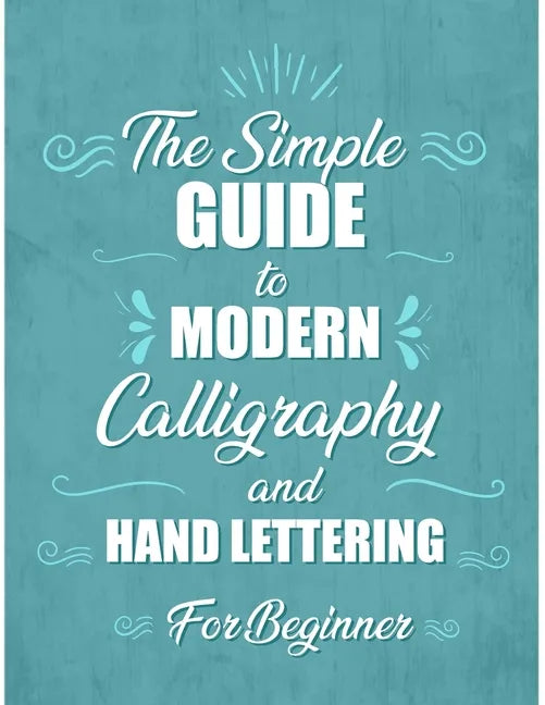 The simple Guide to Modern Calligraphy and Hand Lettering for Beginner: Learn to Letter, A Hand Lettering Workbook with Tips, Techniques, Practice Pag - Paperback