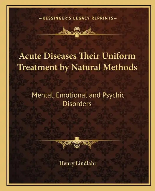 Acute Diseases Their Uniform Treatment by Natural Methods: Mental, Emotional and Psychic Disorders - Paperback