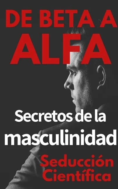 De beta a alfa Secretos de la masculinidad: Aprende a ligar y disfrutar tus relaciones - Paperback