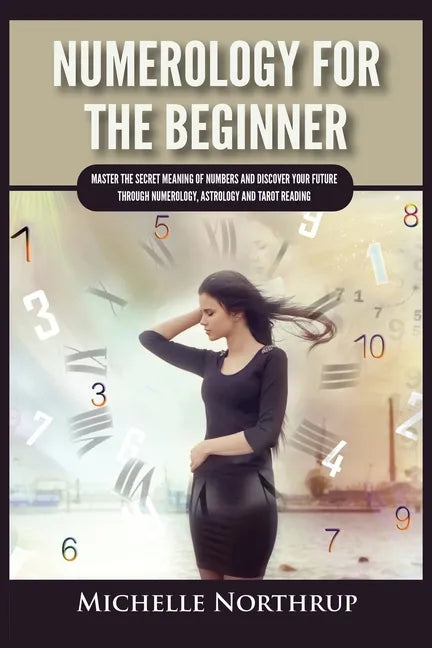 Numerology For The Beginner: Master the Secret Meaning of Numbers and Discover Your Future through Numerology, Astrology and Tarot Reading - Paperback