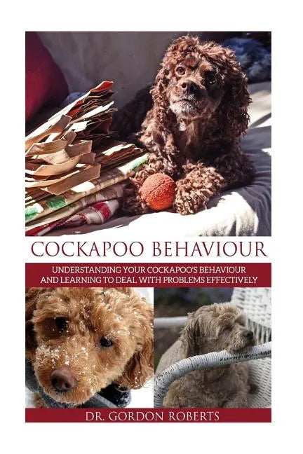 Cockapoo Behaviour: Understanding your Cockapoo's Behaviour and Learning to Deal with Problems Effectively - Paperback
