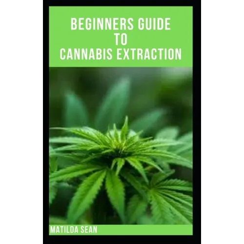 Beginners Guide to Cannabis Extraction: Guides on How to Extract Cannnabis for Different Useage - Paperback