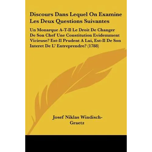 Discours Dans Lequel On Examine Les Deux Questions Suivantes: Un Monarque A-T-Il Le Droit De Changer De Son Chef Une Constitution Evidemment Vicieuse? - Paperback