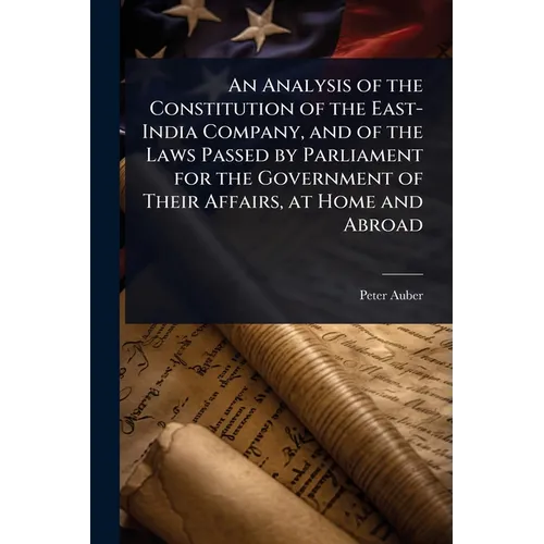 An Analysis of the Constitution of the East-India Company, and of the Laws Passed by Parliament for the Government of Their Affairs, at Home and Abroa - Paperback