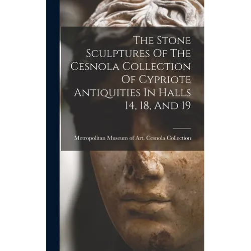 The Stone Sculptures Of The Cesnola Collection Of Cypriote Antiquities In Halls 14, 18, And 19 - Hardcover