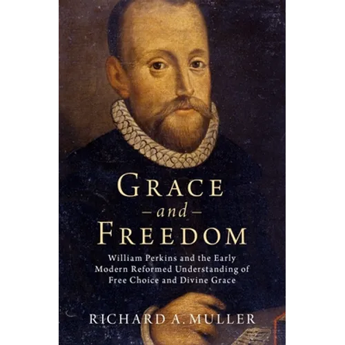 Grace and Freedom: William Perkins and the Early Modern Reformed Understanding of Free Choice and Divine Grace - Hardcover