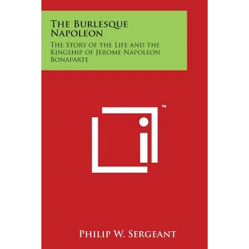 The Burlesque Napoleon: The Story of the Life and the Kingship of Jerome Napoleon Bonaparte - Paperback