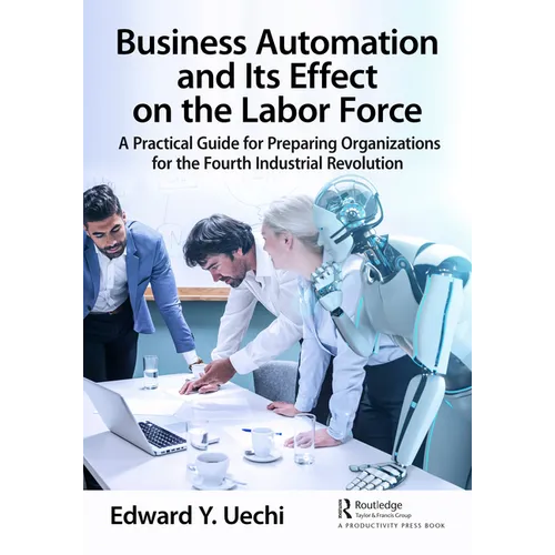 Business Automation and Its Effect on the Labor Force: A Practical Guide for Preparing Organizations for the Fourth Industrial Revolution - Paperback