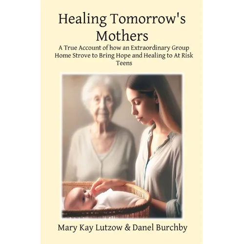 Healing Tomorrow's Mothers: A True Account of how an Extraordinary Group Home Strove to Bring Hope and Healing to At Risk Teens - Paperback
