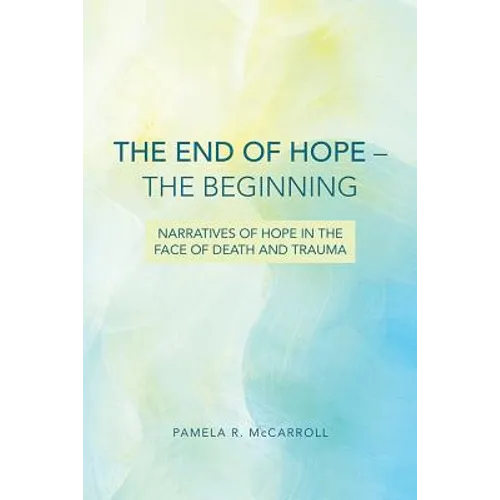 The End of Hope--The Beginning: Narratives of Hope in the Face of Death and Trauma - Paperback
