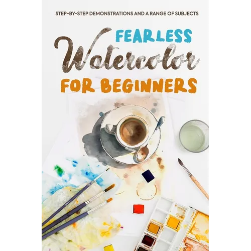 Fearless Watercolor for Beginners: Step-by-Step Demonstrations and A Range of Subjects: Watercolor Painting Guide - Paperback