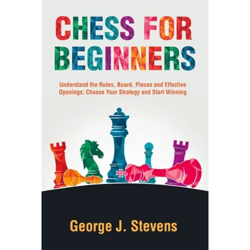Chess for Beginners: Understand the Rules, Board, Pieces and Effective Openings: Choose Your Strategy and Start Winning - Paperback