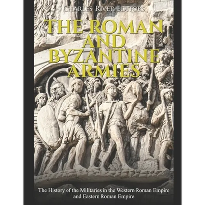 The Roman and Byzantine Armies: The History of the Militaries in the Western Roman Empire and Eastern Roman Empire - Paperback