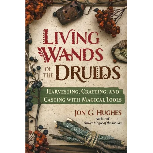 Living Wands of the Druids: Harvesting, Crafting, and Casting with Magical Tools - Paperback