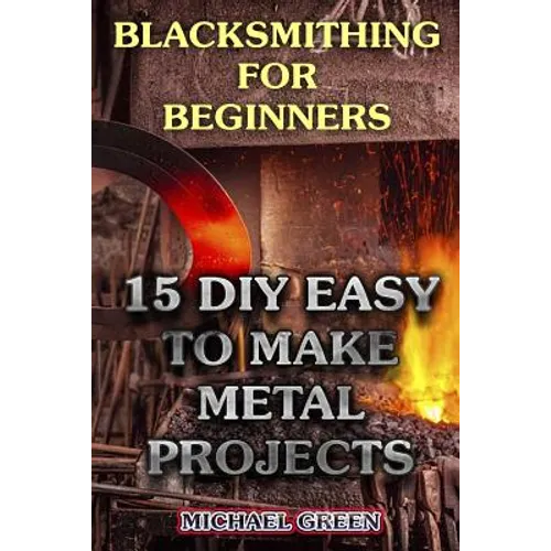 Blacksmithing for Beginners: 15 DIY Easy to Make Metal Projects: (Blacksmith, How To Blacksmith) - Paperback