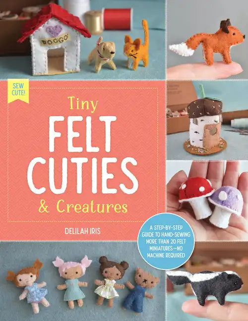 Tiny Felt Cuties & Creatures: A Step-By-Step Guide to Handcrafting More Than 12 Felt Miniatures--No Machine Required - Paperback