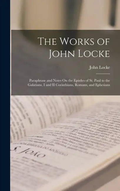 The Works of John Locke: Paraphrase and Notes On the Epistles of St. Paul to the Galatians, I and II Corinthians, Romans, and Ephesians - Hardcover