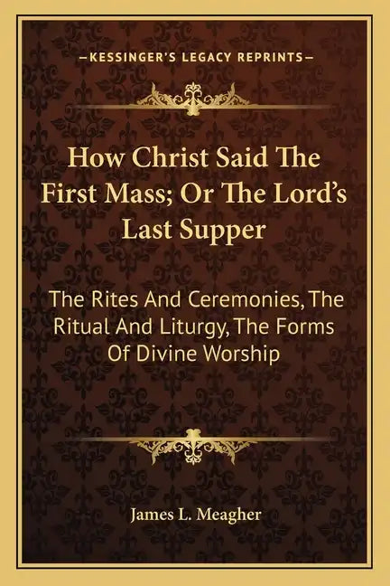 How Christ Said the First Mass; Or the Lord's Last Supper: The Rites and Ceremonies, the Ritual and Liturgy, the Forms of Divine Worship - Paperback