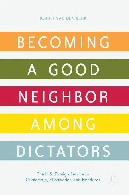 Becoming a Good Neighbor Among Dictators: The U.S. Foreign Service in Guatemala, El Salvador, and Honduras - Hardcover