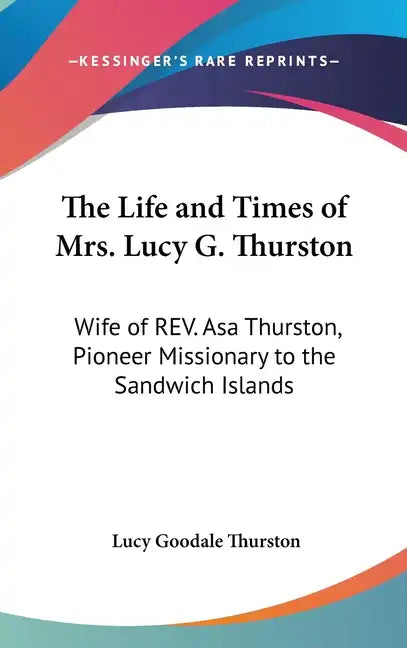 The Life and Times of Mrs. Lucy G. Thurston: Wife of REV. Asa Thurston, Pioneer Missionary to the Sandwich Islands - Hardcover