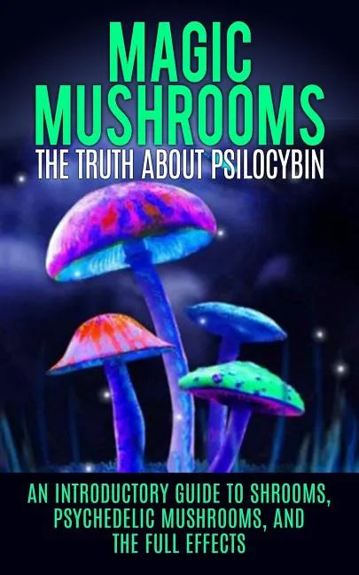 Magic Mushrooms: The Truth About Psilocybin: An Introductory Guide to Shrooms, Psychedelic Mushrooms, And The Full Effects - Paperback