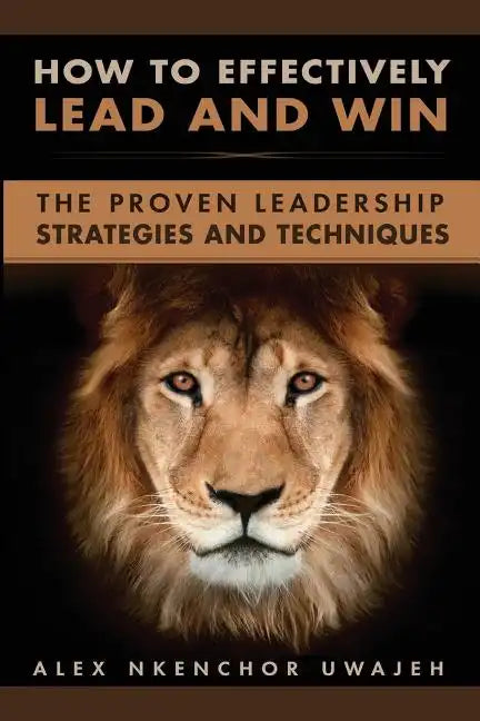 How to Effectively Lead and Win: The Proven Leadership Strategies and Techniques - Paperback