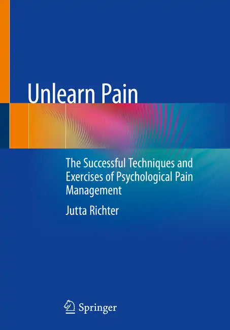 Unlearn Pain: The Successful Techniques and Exercises of Psychological Pain Management - Paperback
