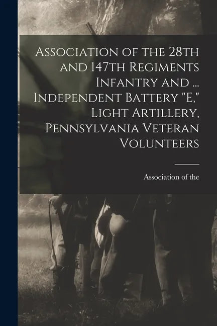 Association of the 28th and 147th Regiments Infantry and ... Independent Battery "E," Light Artillery, Pennsylvania Veteran Volunteers - Paperback