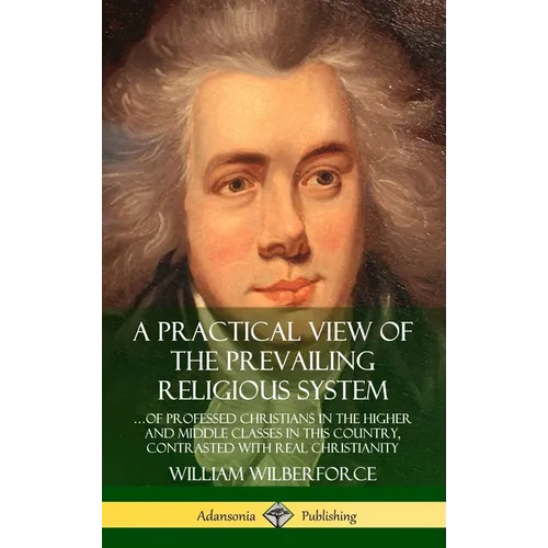 A Practical View of the Prevailing Religious System: ...of Professed Christians in the Higher and Middle Classes in this Country, Contrasted with Real - Hardcover
