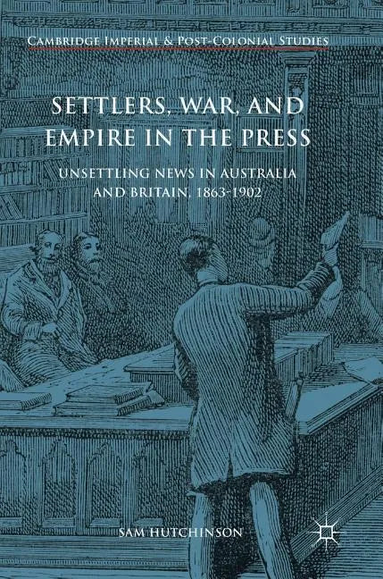 Settlers, War, and Empire in the Press: Unsettling News in Australia and Britain, 1863-1902 - Hardcover
