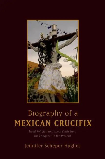 Biography of a Mexican Crucifix: Lived Religion and Local Faith from the Conquest to the Present - Paperback