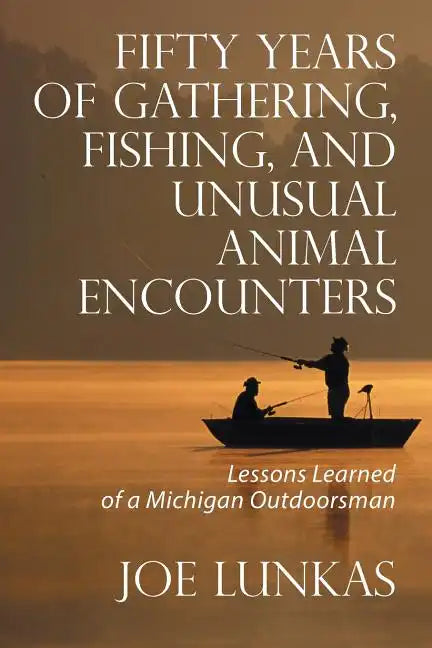 Fifty Years of Gathering, Fishing, and Unusual Animal Encounters: Lessons Learned of a Michigan Outdoorsman - Paperback