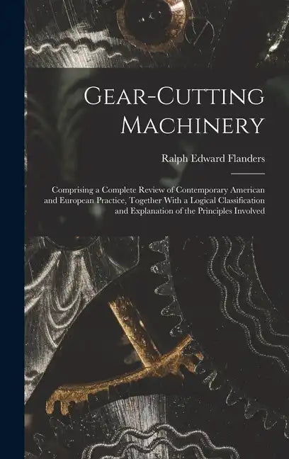 Gear-Cutting Machinery: Comprising a Complete Review of Contemporary American and European Practice, Together With a Logical Classification an - Hardcover