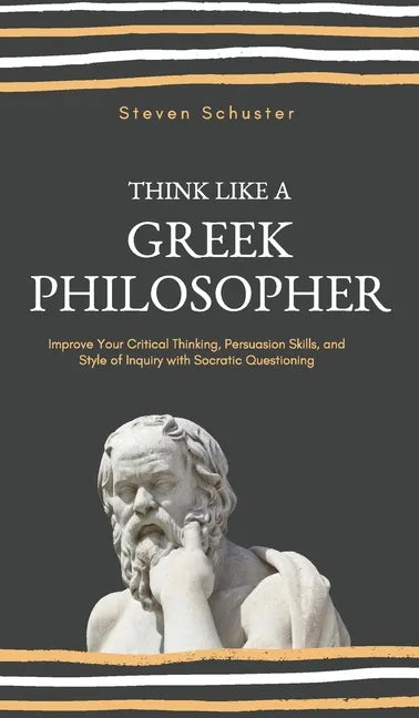 Think Like a Greek Philosopher: Improve Critical Thinking, Sharpen Persuasion Skills, and Perfect the Art of Inquiry Through Socratic Questioning - Hardcover