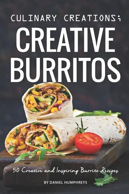 Culinary Creations; Creative Burritos: 50 Creative and Inspiring Burrito Recipes - Paperback