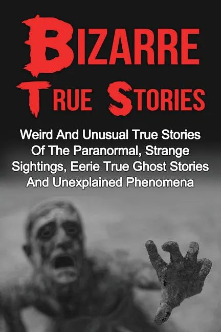 Bizarre True Stories: Weird And Unusual True Stories Of The Paranormal, Strange Sightings, Eerie True Ghost Stories And Unexplained Phenomen - Paperback