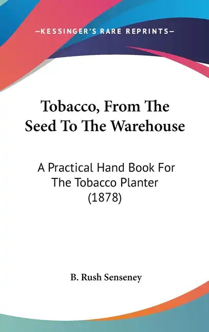 Tobacco, From The Seed To The Warehouse: A Practical Hand Book For The Tobacco Planter (1878) - Hardcover