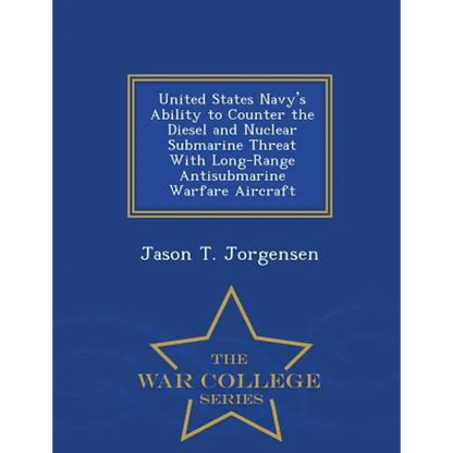United States Navy's Ability to Counter the Diesel and Nuclear Submarine Threat with Long-Range Antisubmarine Warfare Aircraft - War College Series - Paperback