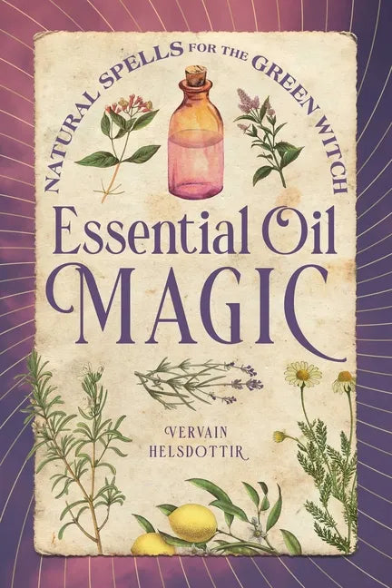Essential Oil Magic: Natural Spells for the Green Witch - Hardcover
