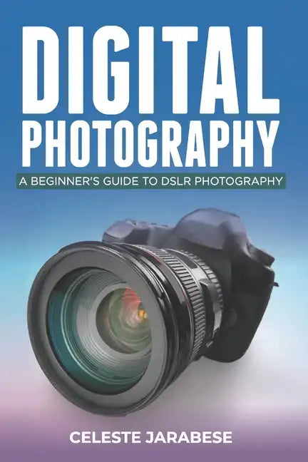 Digital Photography: A Beginner's Guide to DSLR Photography: Basic DSLR Camera Guide for Beginners, Learning How To Use Your First DSLR Camera - Paperback