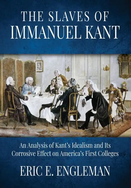 The Slaves of Immanuel Kant: An Analysis of Kant's Idealism and Its Corrosive Effect on America's First Colleges - Paperback