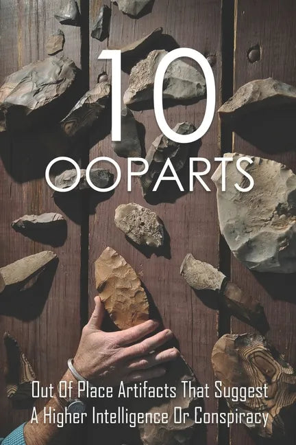 10 Ooparts: Out Of Place Artifacts That Suggest A Higher Intelligence Or Conspiracy: Unexplained Impossible Ancient Ooparts - Paperback