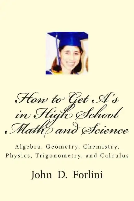How to Get A's in High School Math and Science: Algebra, Geometry, Chemistry, Physics, Trigonometry, and Calculus - Paperback