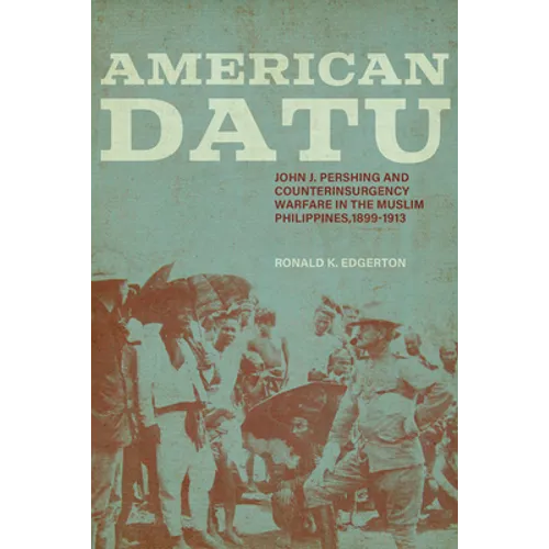 American Datu: John J. Pershing and Counterinsurgency Warfare in the Muslim Philippines, 1899-1913 - Paperback