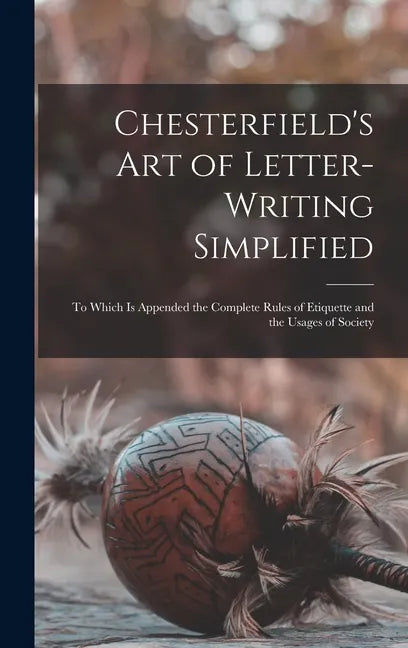 Chesterfield's Art of Letter-writing Simplified: to Which is Appended the Complete Rules of Etiquette and the Usages of Society - Hardcover