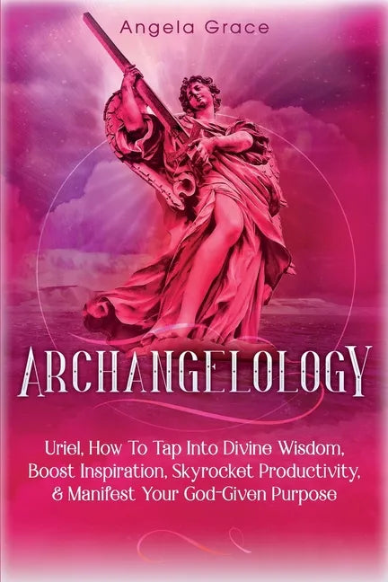 Archangelology: Uriel, How To Tap Into Divine Wisdom, Boost Inspiration, Skyrocket Productivity, & Manifest Your God-Given Purpose - Paperback