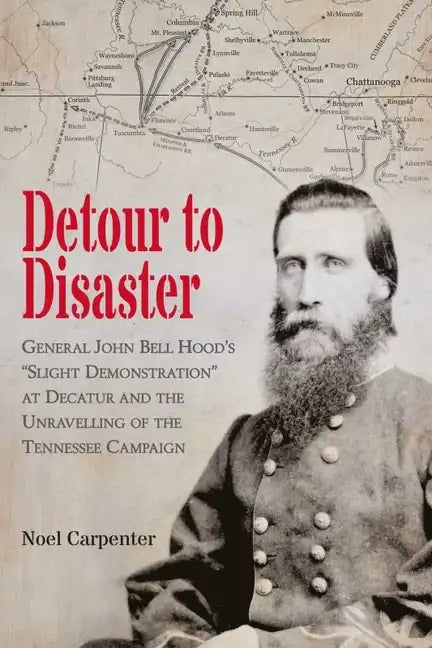 Detour to Disaster: General John Bell Hood's Slight Demonstration at Decatur and the Unraveling of the Tennessee Campaign - Paperback