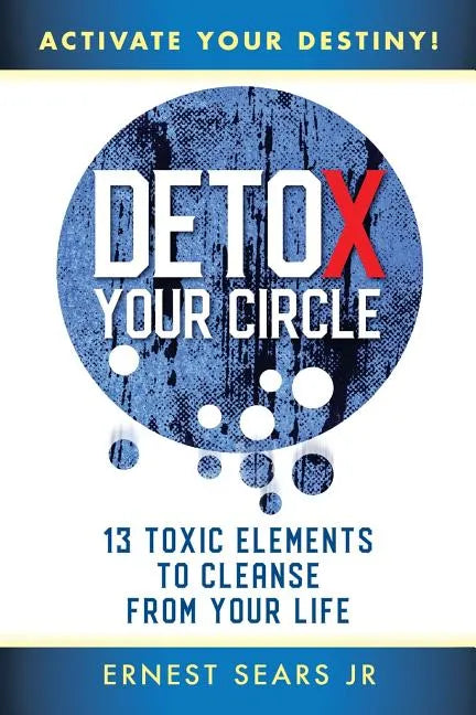 Detox Your Circle, Activate Your Destiny: 13 Toxic Elements to Cleanse from Your Life - Paperback