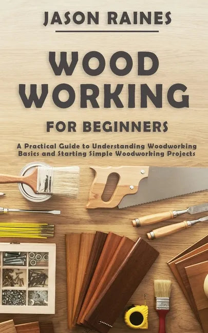 Woodworking for Beginners: A Practical Guide to Understanding Woodworking Basics and Starting Simple Woodworking Projects - Paperback